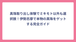 真珠取り出し体験でミキモト以外も選択肢！伊勢志摩で本物の真珠をゲットする完全ガイド