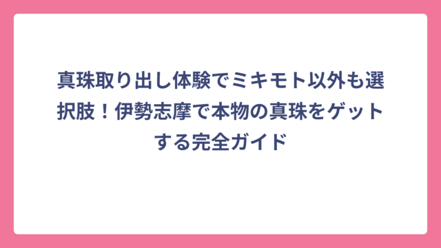 真珠取り出し体験でミキモト以外も選択肢！伊勢志摩で本物の真珠をゲットする完全ガイド