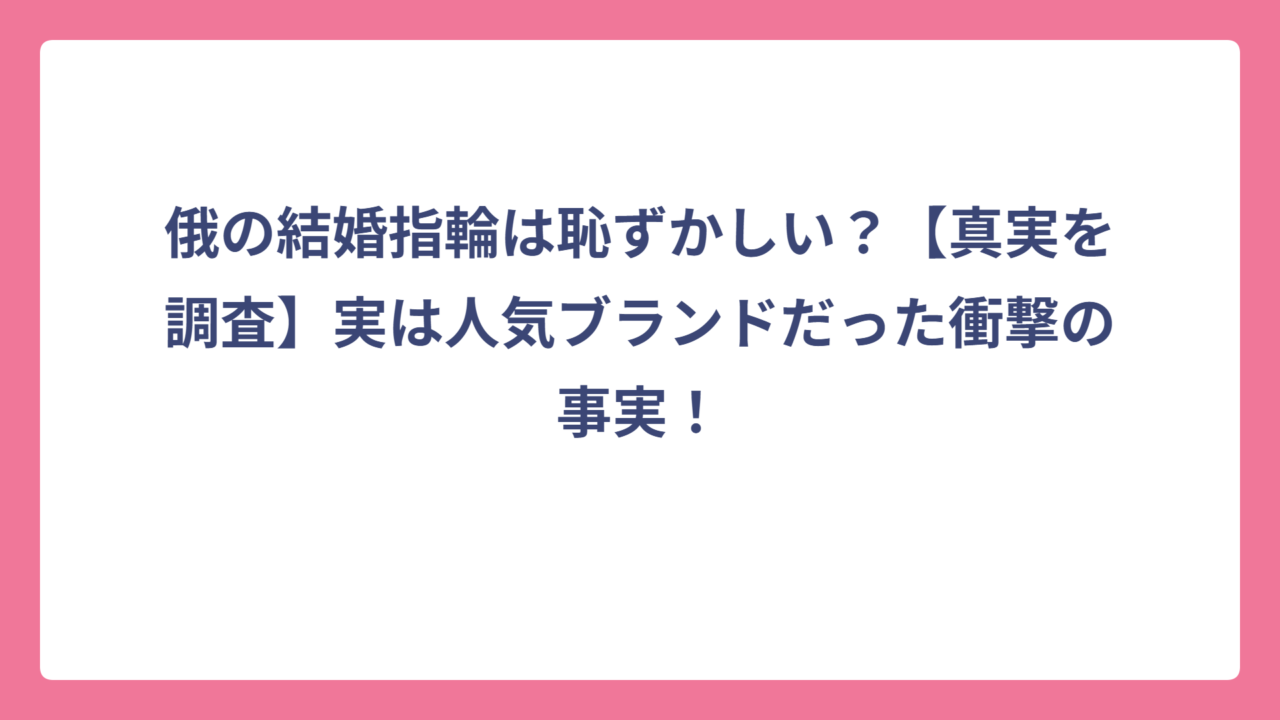 俄の結婚指輪は恥ずかしい？【真実を調査】実は人気ブランドだった衝撃の事実！