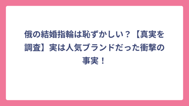 俄の結婚指輪は恥ずかしい？【真実を調査】実は人気ブランドだった衝撃の事実！