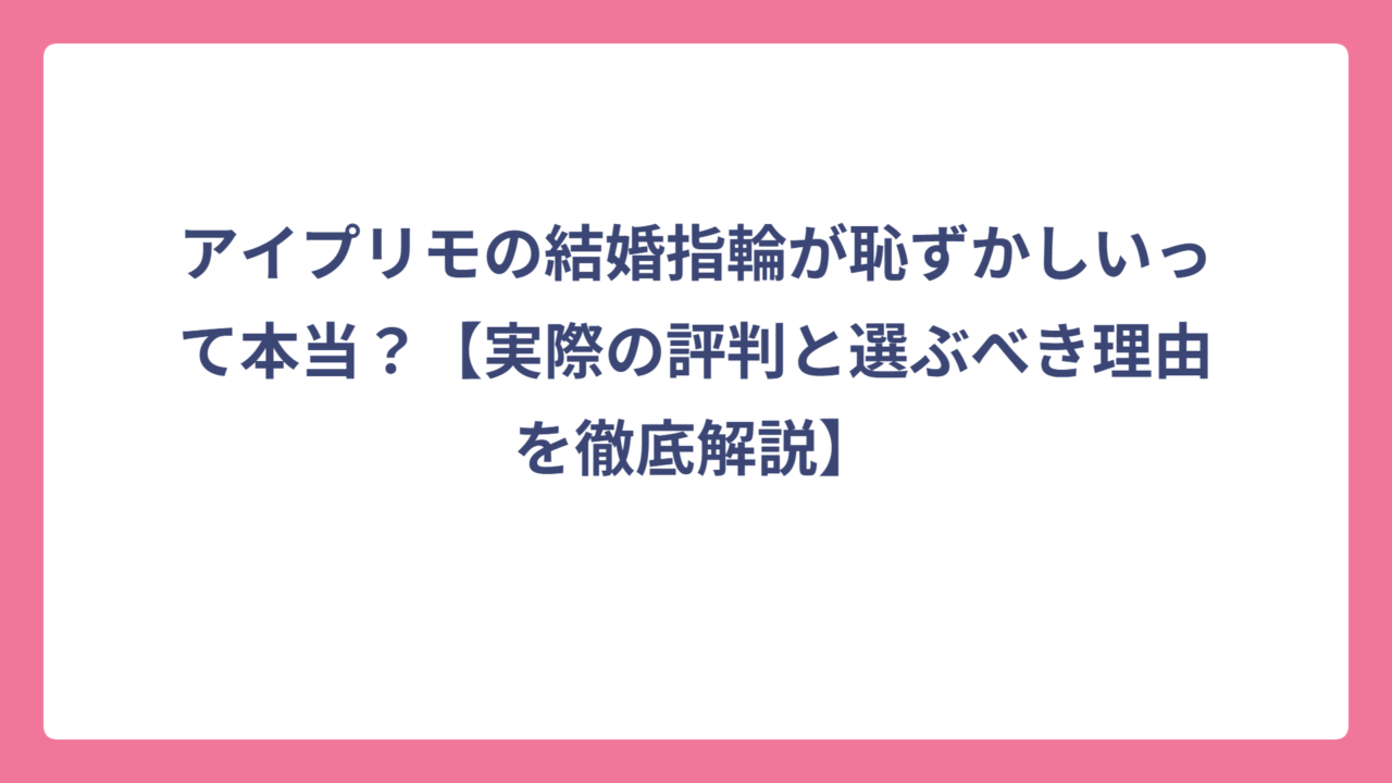 アイプリモの結婚指輪が恥ずかしいって本当？【実際の評判と選ぶべき理由を徹底解説】