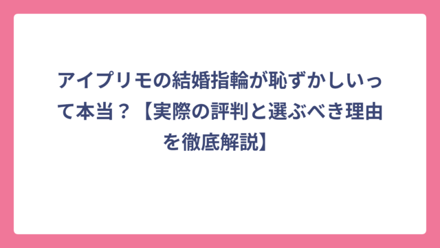 アイプリモの結婚指輪が恥ずかしいって本当？【実際の評判と選ぶべき理由を徹底解説】