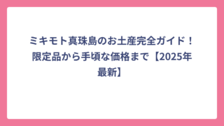 ミキモト真珠島のお土産完全ガイド！限定品から手頃な価格まで【2025年最新】