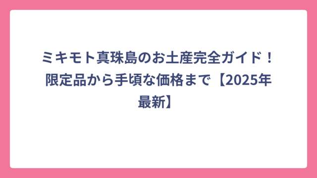 ミキモト真珠島のお土産完全ガイド！限定品から手頃な価格まで【2025年最新】