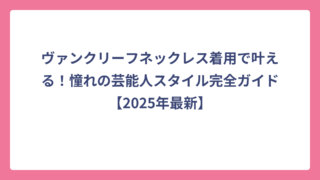 ヴァンクリーフネックレス着用で叶える！憧れの芸能人スタイル完全ガイド【2025年最新】