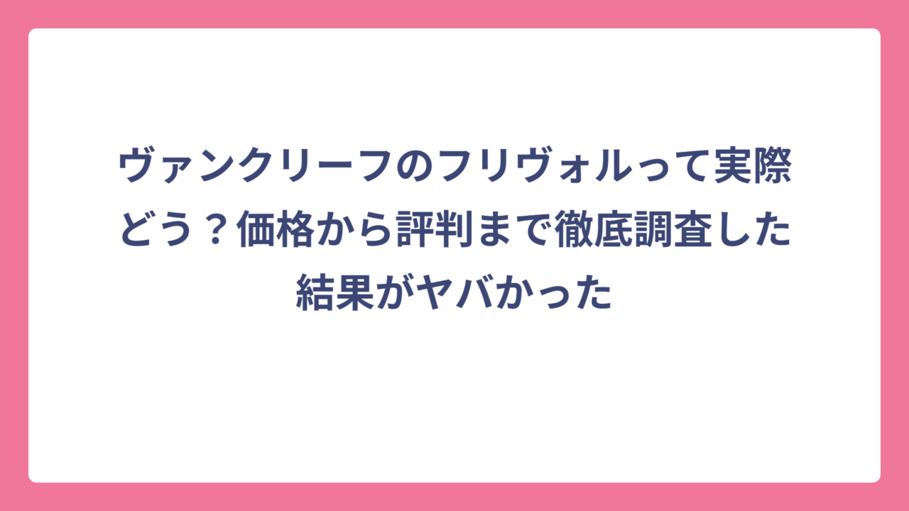 ヴァンクリーフのフリヴォルって実際どう？価格から評判まで徹底調査した結果がヤバかった