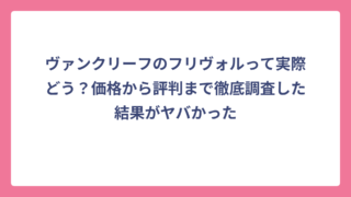 ヴァンクリーフのフリヴォルって実際どう？価格から評判まで徹底調査した結果がヤバかった