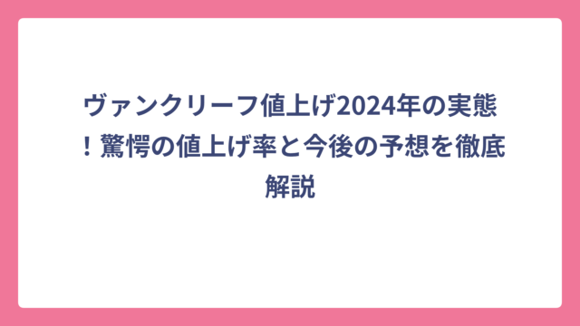 ヴァンクリーフ値上げ2024年の実態！驚愕の値上げ率と今後の予想を徹底解説