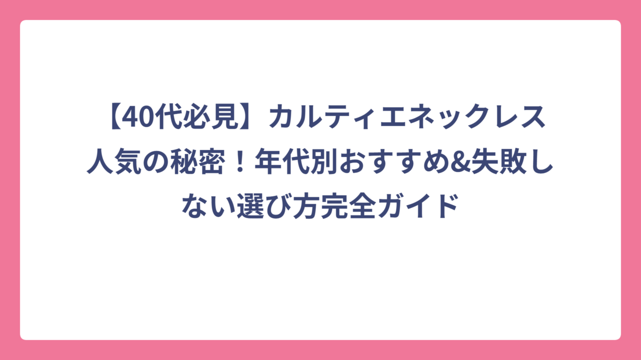 【40代必見】カルティエネックレス人気の秘密！年代別おすすめ&失敗しない選び方完全ガイド