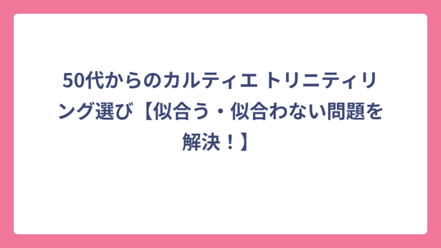 50代からのカルティエ トリニティリング選び【似合う・似合わない問題を解決！】