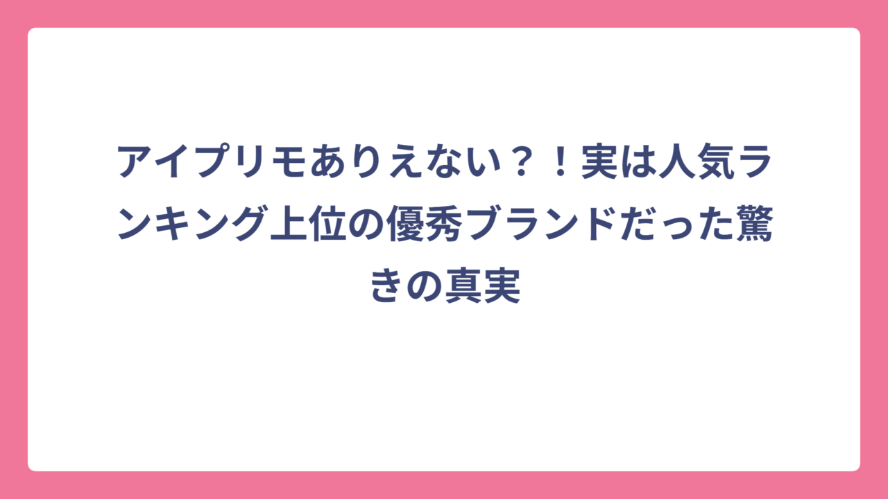 アイプリモありえない？！実は人気ランキング上位の優秀ブランドだった驚きの真実