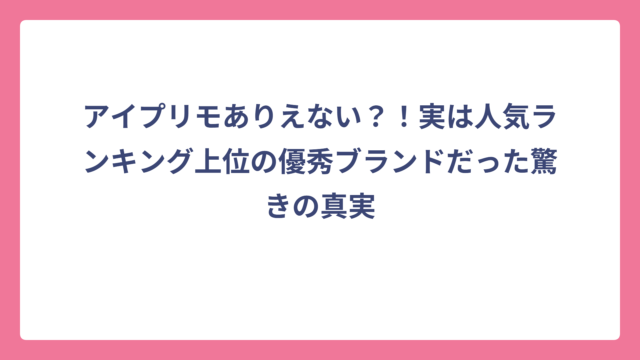 アイプリモありえない？！実は人気ランキング上位の優秀ブランドだった驚きの真実