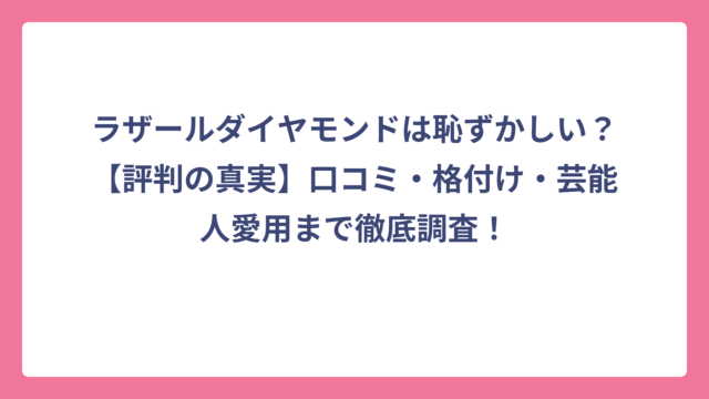 ラザールダイヤモンドは恥ずかしい？【評判の真実】口コミ・格付け・芸能人愛用まで徹底調査！