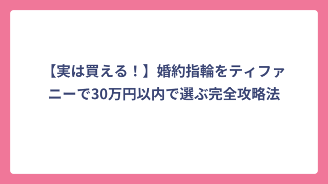 【実は買える！】婚約指輪をティファニーで30万円以内で選ぶ完全攻略法