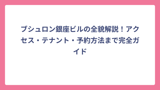 ブシュロン銀座ビルの全貌解説！アクセス・テナント・予約方法まで完全ガイド
