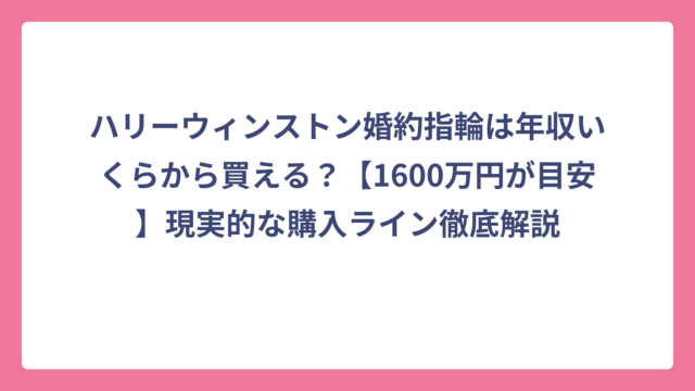 ハリーウィンストン婚約指輪は年収いくらから買える？【1600万円が目安】現実的な購入ライン徹底解説