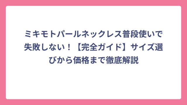 ミキモトパールネックレス普段使いで失敗しない！【完全ガイド】サイズ選びから価格まで徹底解説