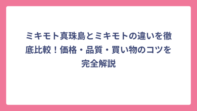 ミキモト真珠島とミキモトの違いを徹底比較！価格・品質・買い物のコツを完全解説