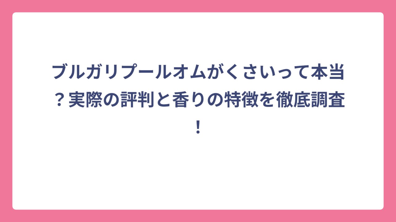 ブルガリプールオムがくさいって本当？実際の評判と香りの特徴を徹底調査！