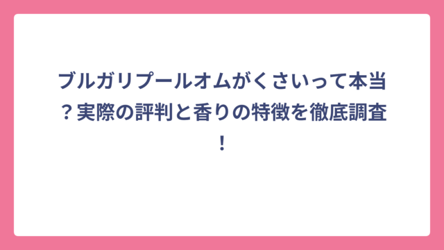 ブルガリプールオムがくさいって本当？実際の評判と香りの特徴を徹底調査！