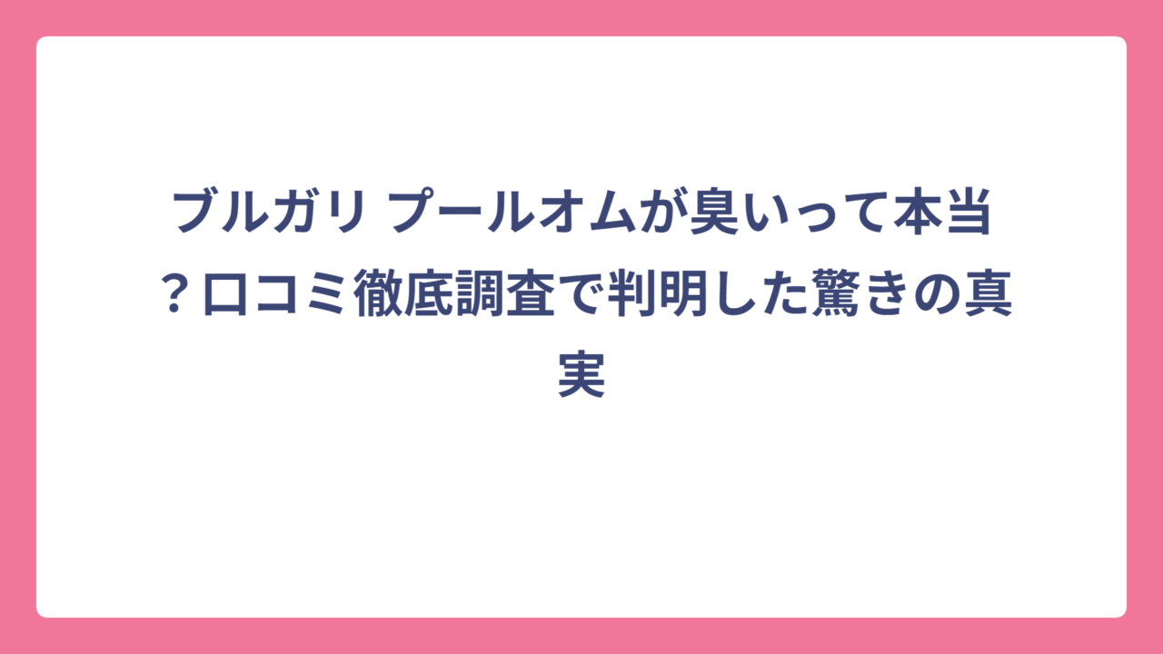 ブルガリ プールオムが臭いって本当？口コミ徹底調査で判明した驚きの真実
