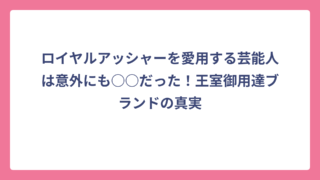ロイヤルアッシャーを愛用する芸能人は意外にも○○だった！王室御用達ブランドの真実