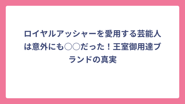 ロイヤルアッシャーを愛用する芸能人は意外にも○○だった！王室御用達ブランドの真実