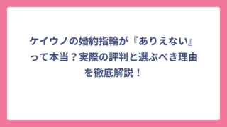 ケイウノの婚約指輪が『ありえない』って本当？実際の評判と選ぶべき理由を徹底解説！