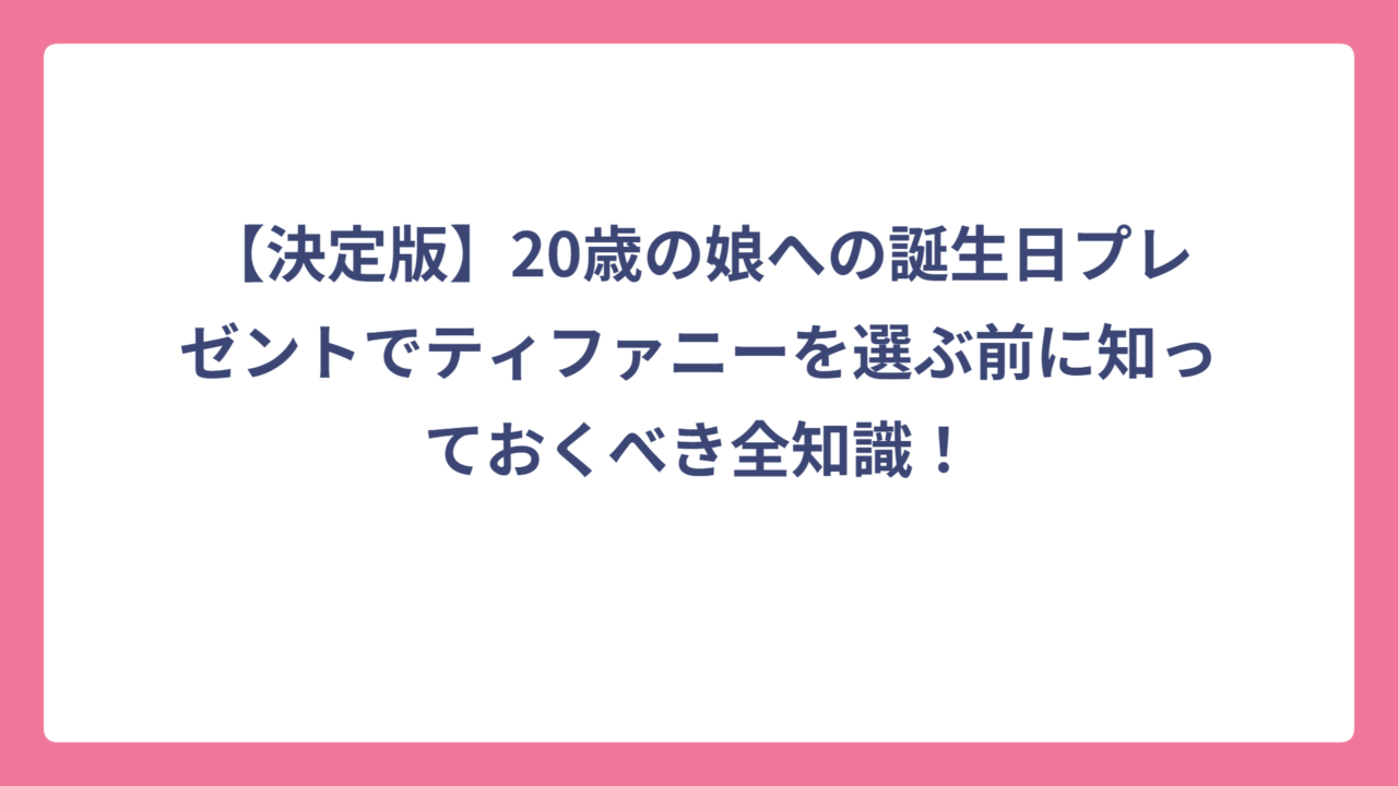【決定版】20歳の娘への誕生日プレゼントでティファニーを選ぶ前に知っておくべき全知識！