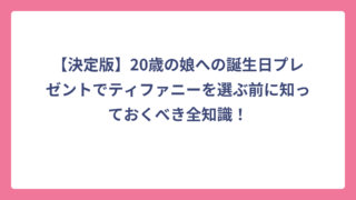 【決定版】20歳の娘への誕生日プレゼントでティファニーを選ぶ前に知っておくべき全知識！
