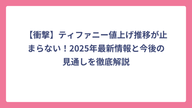 【衝撃】ティファニー値上げ推移が止まらない！2025年最新情報と今後の見通しを徹底解説