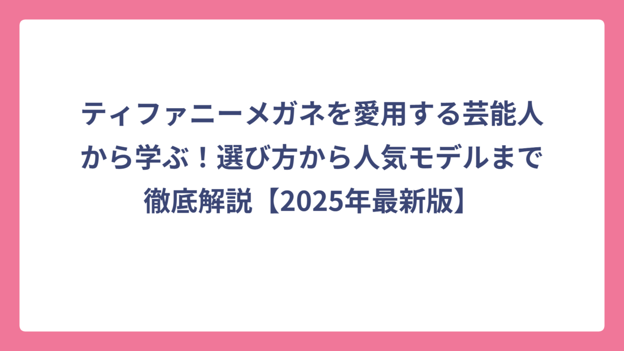 ティファニーメガネを愛用する芸能人から学ぶ！選び方から人気モデルまで徹底解説【2025年最新版】