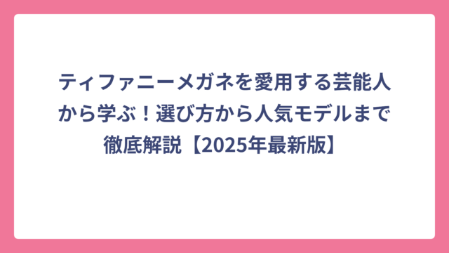 ティファニーメガネを愛用する芸能人から学ぶ！選び方から人気モデルまで徹底解説【2025年最新版】