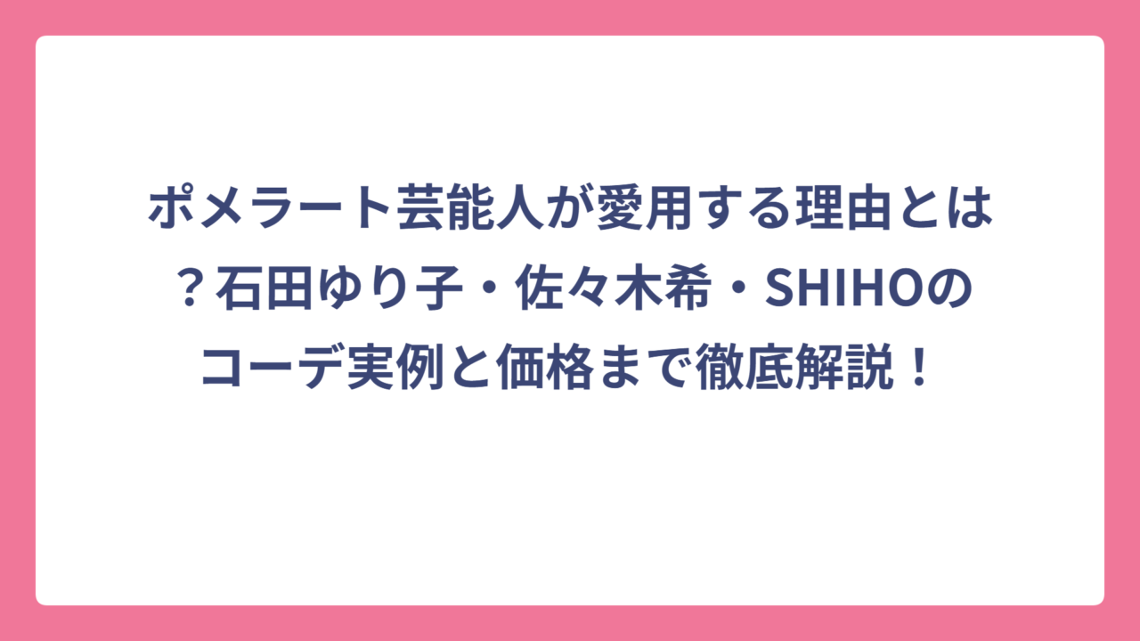 ポメラート芸能人が愛用する理由とは？石田ゆり子・佐々木希・SHIHOのコーデ実例と価格まで徹底解説！