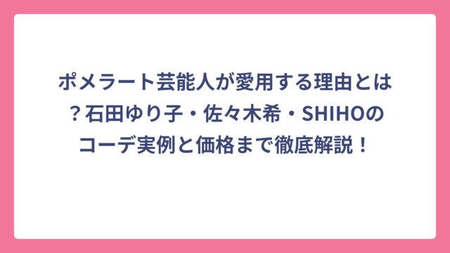 ポメラート芸能人が愛用する理由とは？石田ゆり子・佐々木希・SHIHOのコーデ実例と価格まで徹底解説！