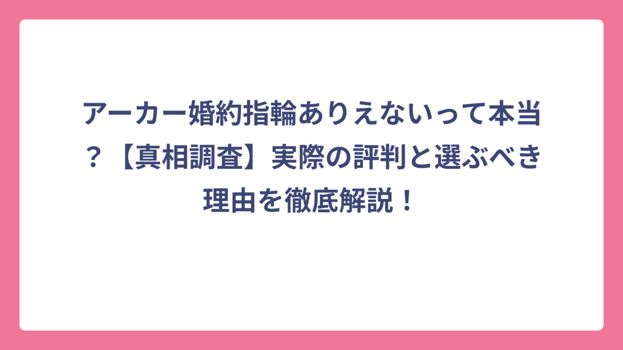 アーカー婚約指輪ありえないって本当？【真相調査】実際の評判と選ぶべき理由を徹底解説！