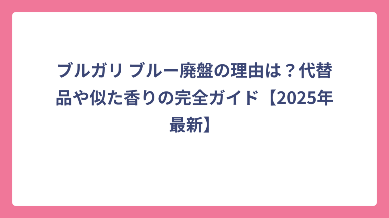 ブルガリ ブルー廃盤の理由は？代替品や似た香りの完全ガイド【2025年最新】