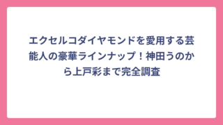 エクセルコダイヤモンドを愛用する芸能人の豪華ラインナップ！神田うのから上戸彩まで完全調査