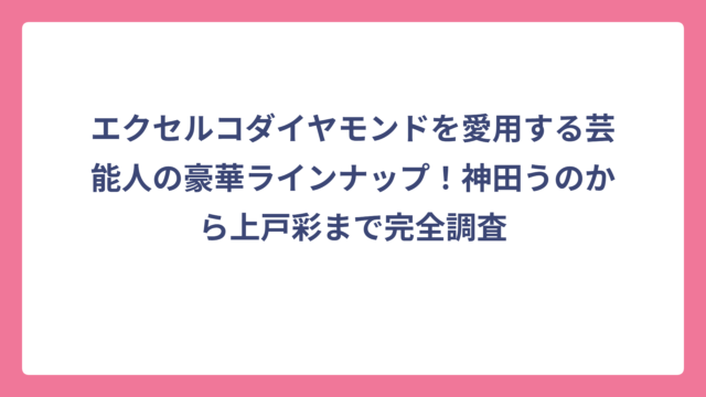 エクセルコダイヤモンドを愛用する芸能人の豪華ラインナップ！神田うのから上戸彩まで完全調査