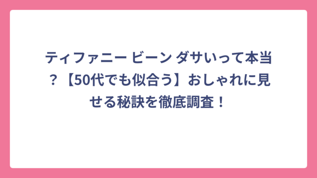 ティファニー ビーン ダサいって本当？【50代でも似合う】おしゃれに見せる秘訣を徹底調査！