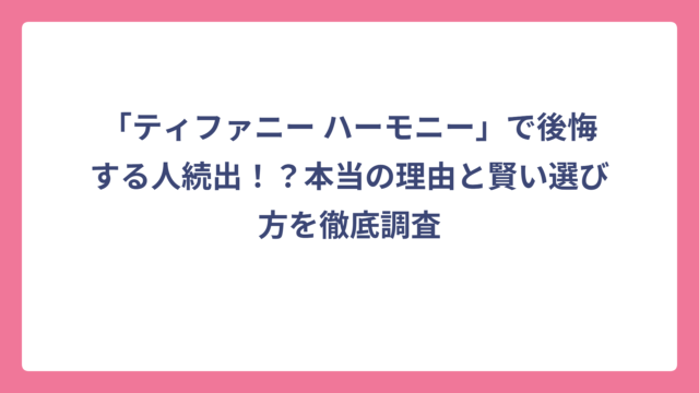 「ティファニー ハーモニー」で後悔する人続出！？本当の理由と賢い選び方を徹底調査