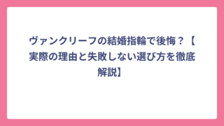 ヴァンクリーフの結婚指輪で後悔？【実際の理由と失敗しない選び方を徹底解説】