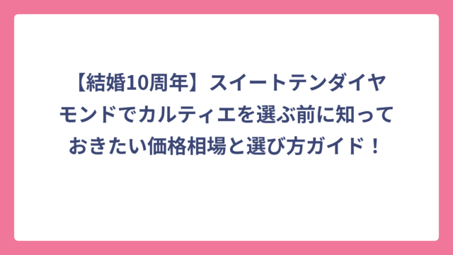【結婚10周年】スイートテンダイヤモンドでカルティエを選ぶ前に知っておきたい価格相場と選び方ガイド！