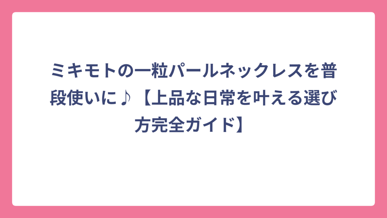 ミキモトの一粒パールネックレスを普段使いに♪【上品な日常を叶える選び方完全ガイド】