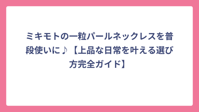 ミキモトの一粒パールネックレスを普段使いに♪【上品な日常を叶える選び方完全ガイド】