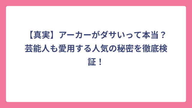 【真実】アーカーがダサいって本当？芸能人も愛用する人気の秘密を徹底検証！