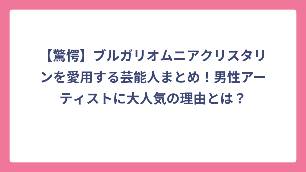 【驚愕】ブルガリオムニアクリスタリンを愛用する芸能人まとめ！男性アーティストに大人気の理由とは？