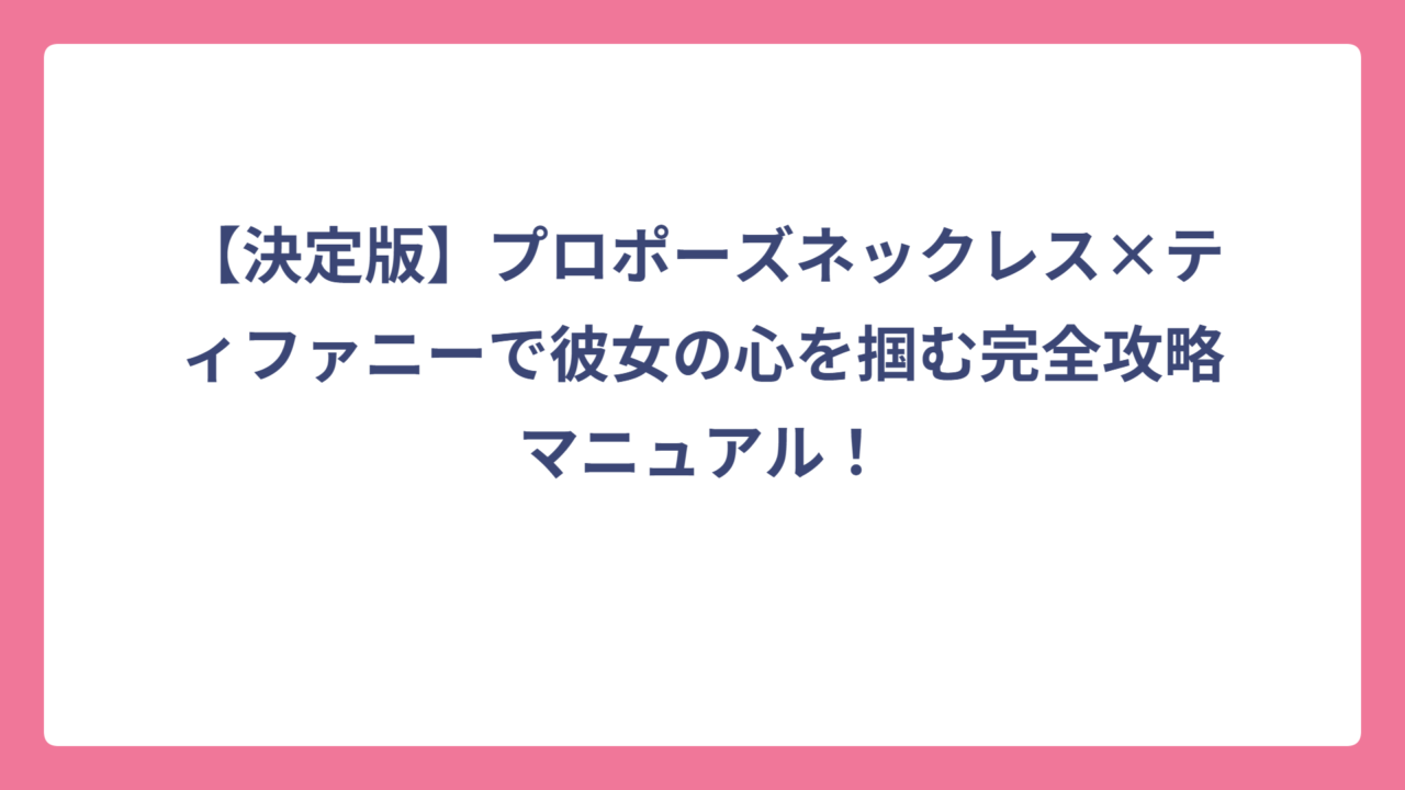【決定版】プロポーズネックレス×ティファニーで彼女の心を掴む完全攻略マニュアル！