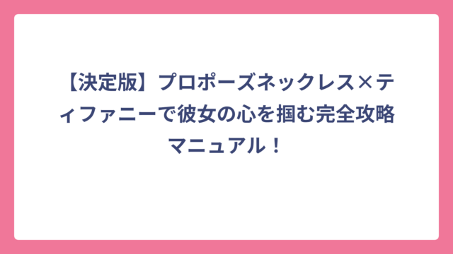 【決定版】プロポーズネックレス×ティファニーで彼女の心を掴む完全攻略マニュアル！