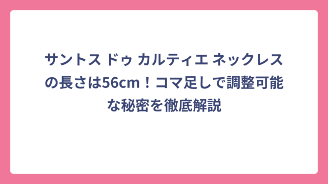 サントス ドゥ カルティエ ネックレスの長さは56cm！コマ足しで調整可能な秘密を徹底解説